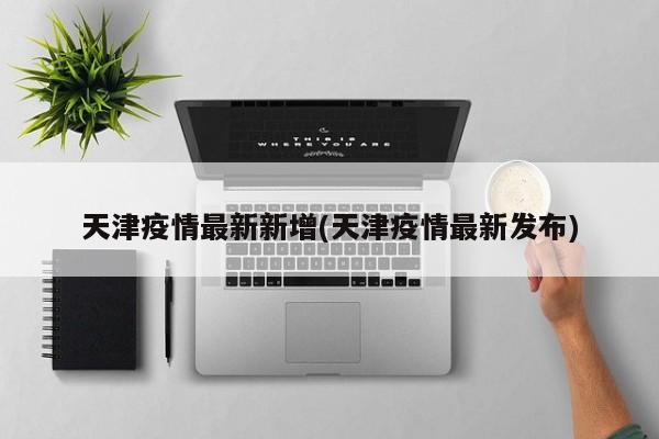 天津疫情最新新增(天津疫情最新发布)