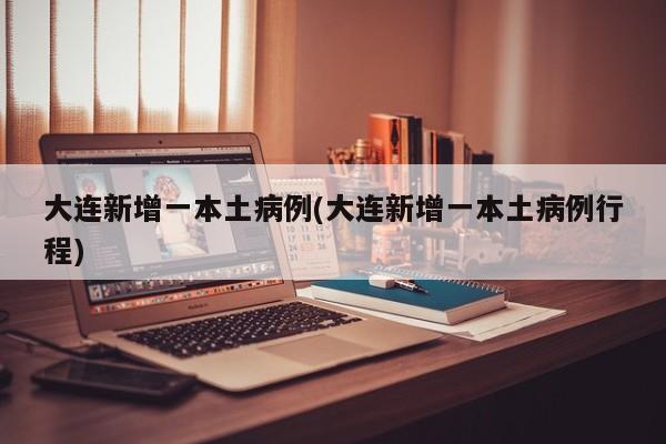 大连新增一本土病例(大连新增一本土病例行程)