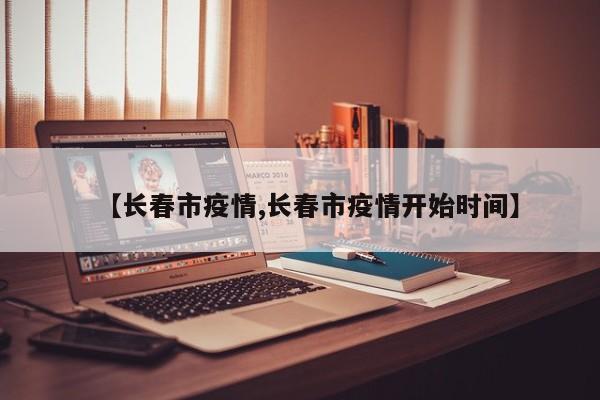 【长春市疫情,长春市疫情开始时间】