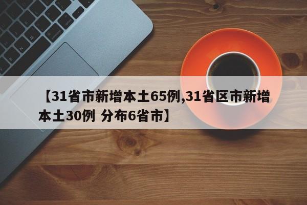 【31省市新增本土65例,31省区市新增本土30例 分布6省市】
