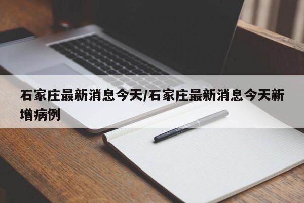 石家庄最新消息今天/石家庄最新消息今天新增病例