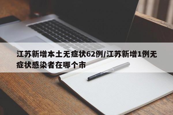 江苏新增本土无症状62例/江苏新增1例无症状感染者在哪个市