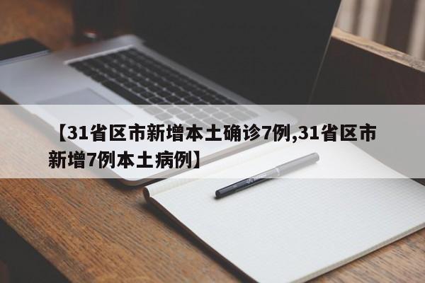 【31省区市新增本土确诊7例,31省区市新增7例本土病例】