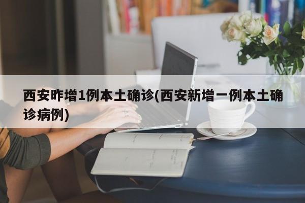 西安昨增1例本土确诊(西安新增一例本土确诊病例)