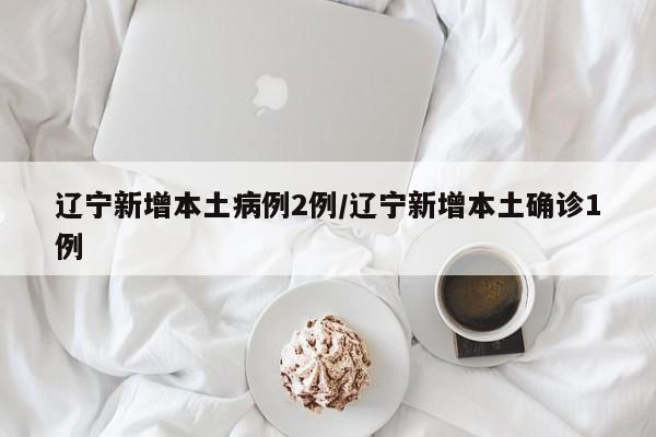 辽宁新增本土病例2例/辽宁新增本土确诊1例