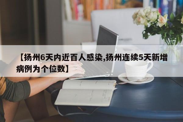 【扬州6天内近百人感染,扬州连续5天新增病例为个位数】