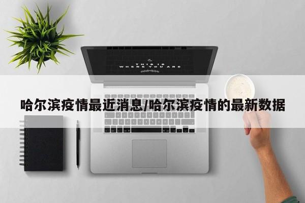 哈尔滨疫情最近消息/哈尔滨疫情的最新数据