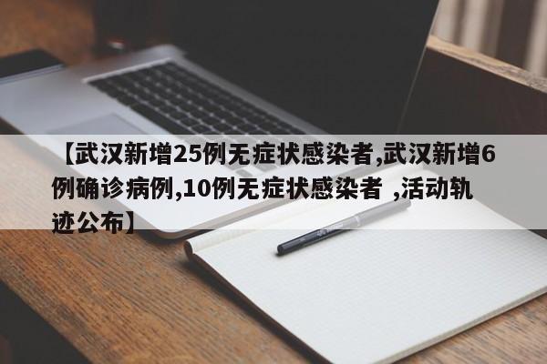 【武汉新增25例无症状感染者,武汉新增6例确诊病例,10例无症状感染者 ,活动轨迹公布】