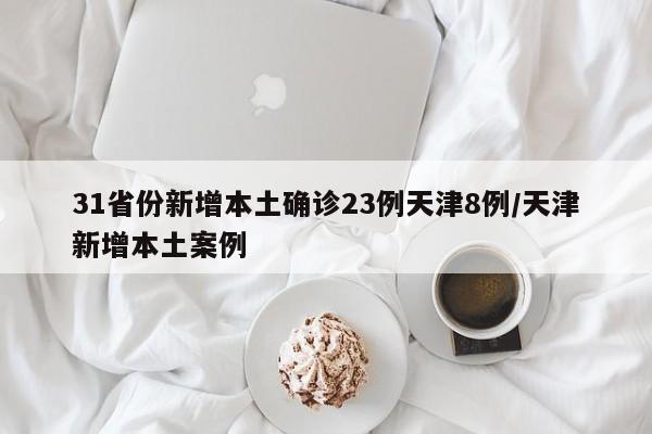 31省份新增本土确诊23例天津8例/天津新增本土案例