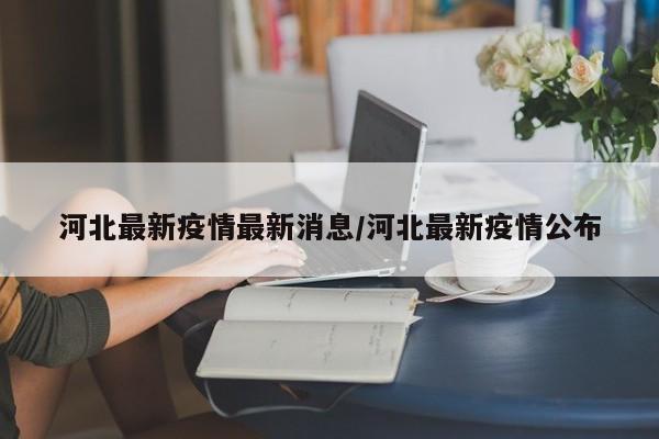 河北最新疫情最新消息/河北最新疫情公布