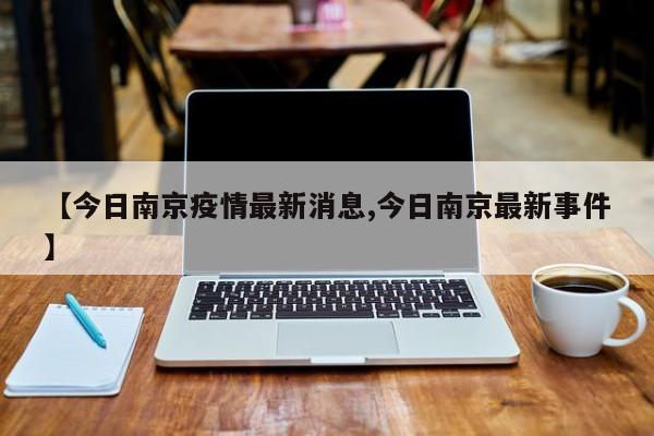 【今日南京疫情最新消息,今日南京最新事件】