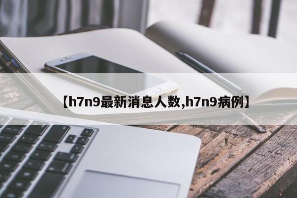 【h7n9最新消息人数,h7n9病例】
