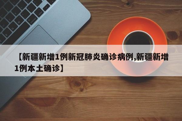 【新疆新增1例新冠肺炎确诊病例,新疆新增1例本土确诊】