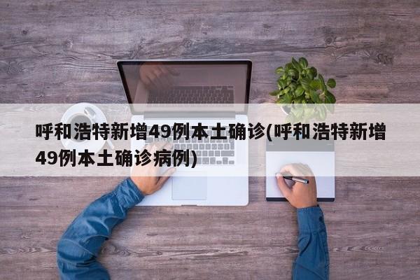 呼和浩特新增49例本土确诊(呼和浩特新增49例本土确诊病例)