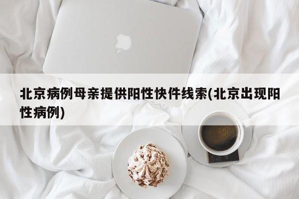 北京病例母亲提供阳性快件线索(北京出现阳性病例)