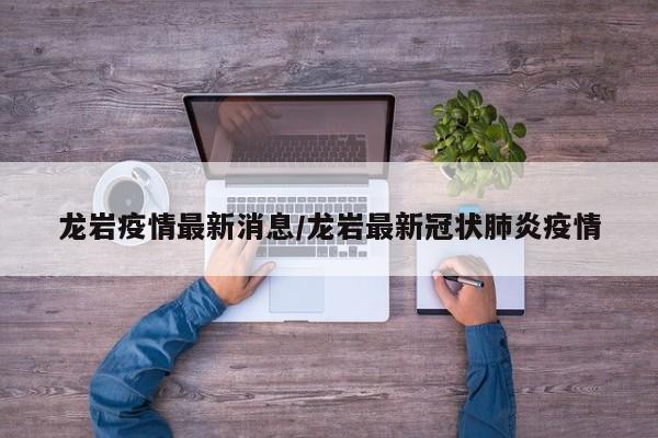 龙岩疫情最新消息/龙岩最新冠状肺炎疫情