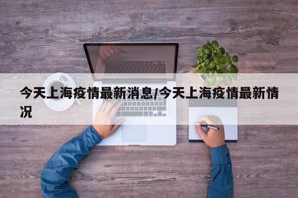 今天上海疫情最新消息/今天上海疫情最新情况