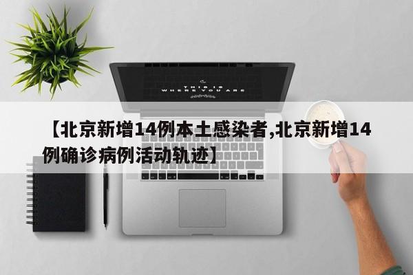 【北京新增14例本土感染者,北京新增14例确诊病例活动轨迹】