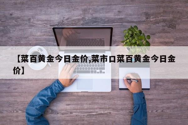 【菜百黄金今日金价,菜市口菜百黄金今日金价】