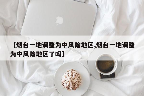 【烟台一地调整为中风险地区,烟台一地调整为中风险地区了吗】
