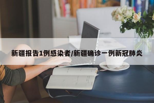 新疆报告1例感染者/新疆确诊一例新冠肺炎