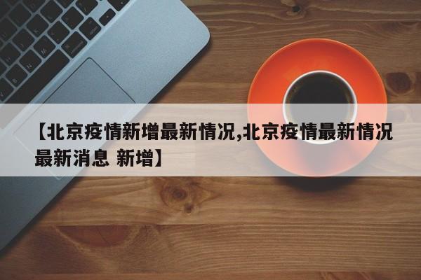 【北京疫情新增最新情况,北京疫情最新情况 最新消息 新增】