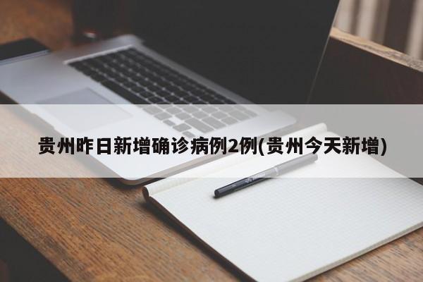 贵州昨日新增确诊病例2例(贵州今天新增)