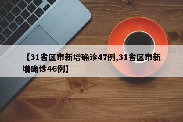 【31省区市新增确诊47例,31省区市新增确诊46例】
