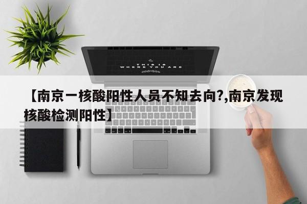【南京一核酸阳性人员不知去向?,南京发现核酸检测阳性】
