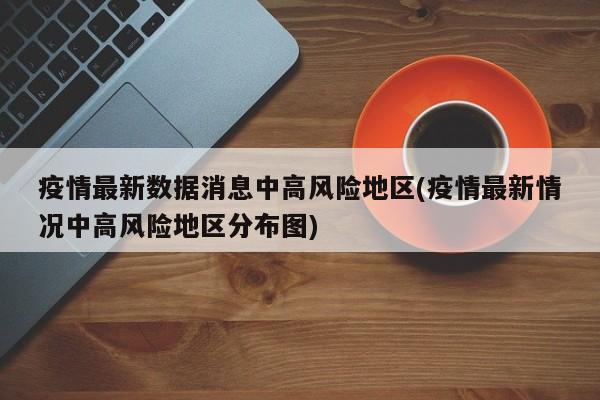 疫情最新数据消息中高风险地区(疫情最新情况中高风险地区分布图)