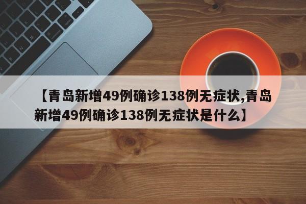 【青岛新增49例确诊138例无症状,青岛新增49例确诊138例无症状是什么】