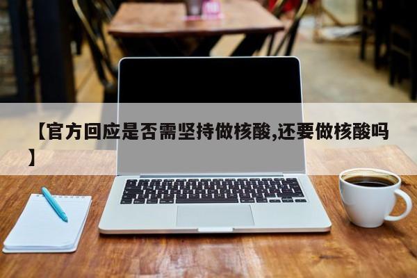 【官方回应是否需坚持做核酸,还要做核酸吗】