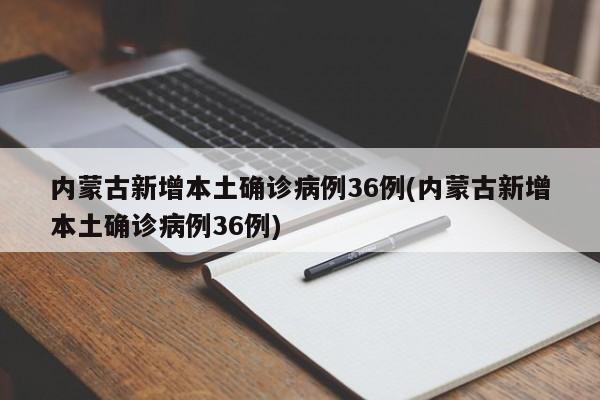 内蒙古新增本土确诊病例36例(内蒙古新增本土确诊病例36例)