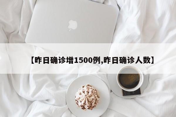 【昨日确诊增1500例,昨日确诊人数】