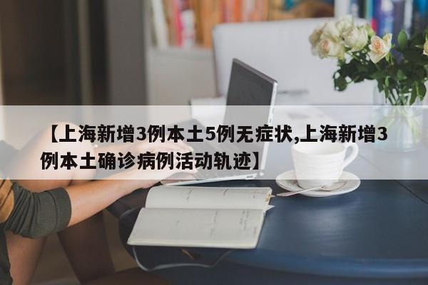 【上海新增3例本土5例无症状,上海新增3例本土确诊病例活动轨迹】