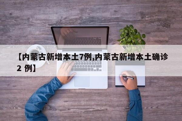 【内蒙古新增本土7例,内蒙古新增本土确诊 2 例】