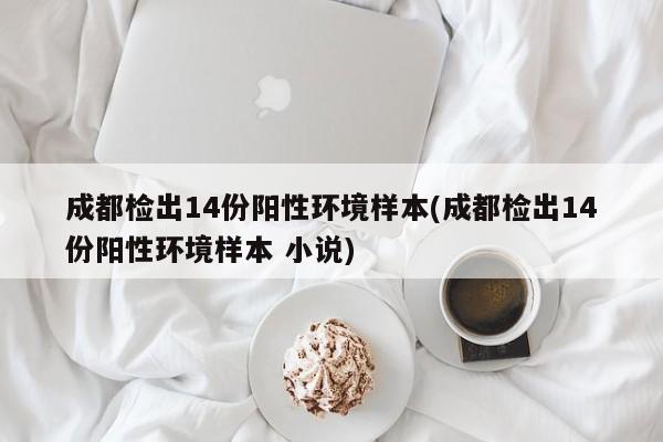 成都检出14份阳性环境样本(成都检出14份阳性环境样本 小说)