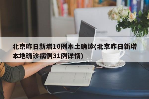 北京昨日新增10例本土确诊(北京昨日新增本地确诊病例31例详情)