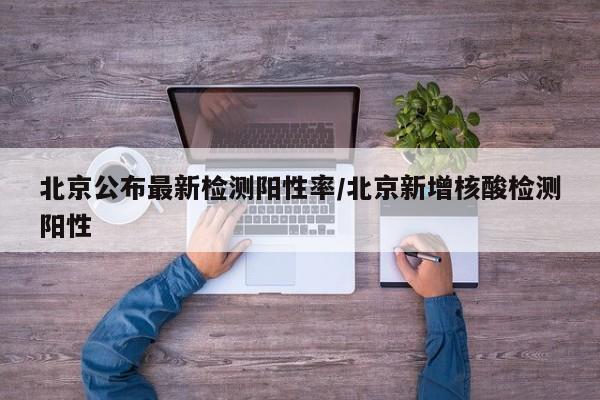 北京公布最新检测阳性率/北京新增核酸检测阳性
