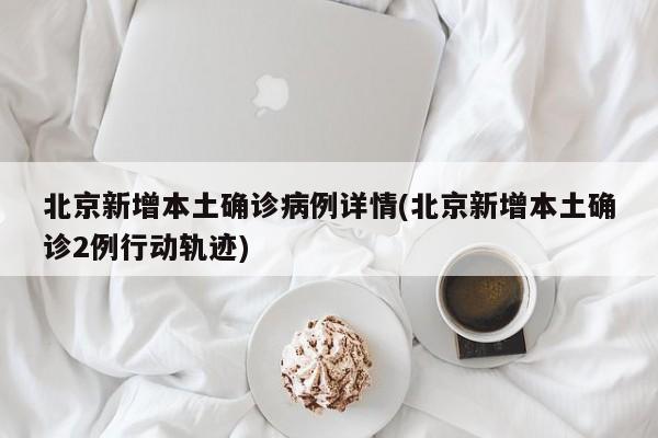 北京新增本土确诊病例详情(北京新增本土确诊2例行动轨迹)