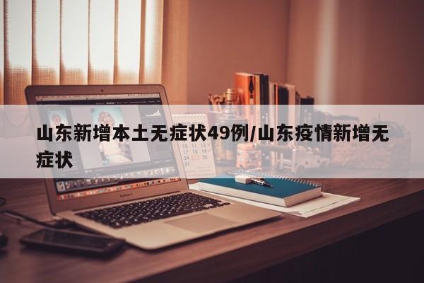山东新增本土无症状49例/山东疫情新增无症状