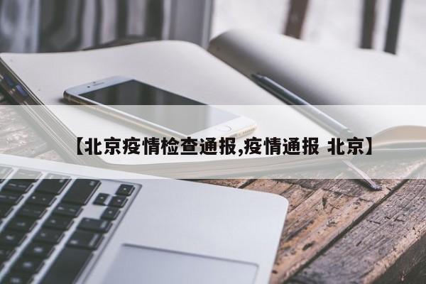 【北京疫情检查通报,疫情通报 北京】