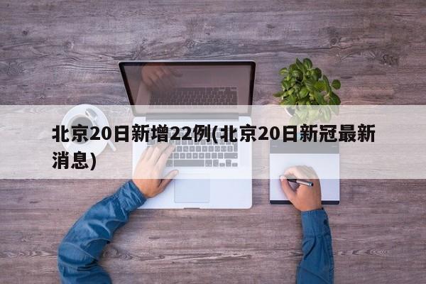 北京20日新增22例(北京20日新冠最新消息)