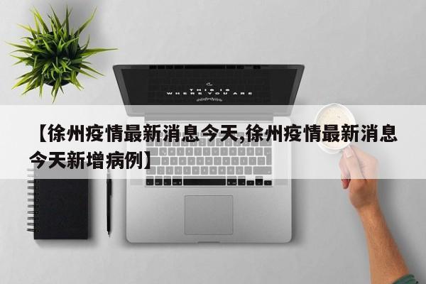 【徐州疫情最新消息今天,徐州疫情最新消息今天新增病例】