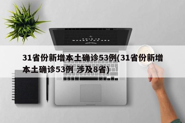 31省份新增本土确诊53例(31省份新增本土确诊53例 涉及8省)