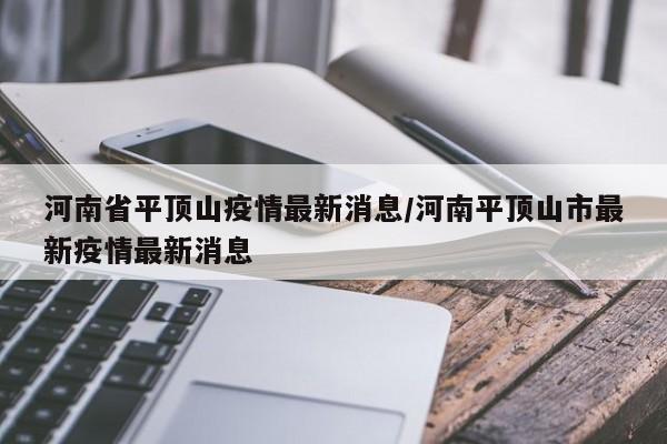 河南省平顶山疫情最新消息/河南平顶山市最新疫情最新消息