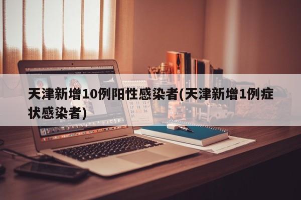 天津新增10例阳性感染者(天津新增1例症状感染者)