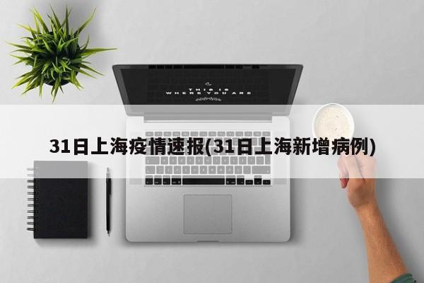 31日上海疫情速报(31日上海新增病例)