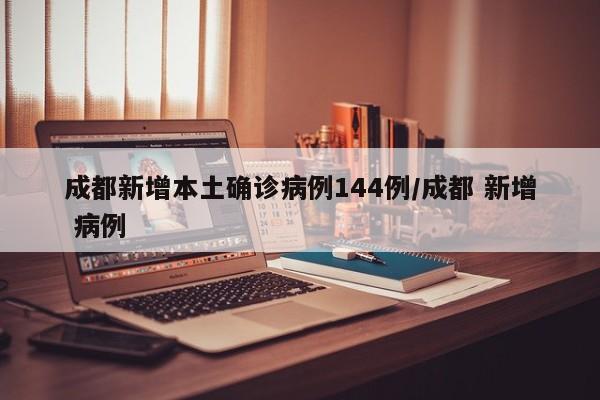 成都新增本土确诊病例144例/成都 新增 病例