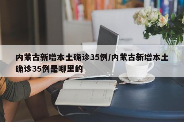 内蒙古新增本土确诊35例/内蒙古新增本土确诊35例是哪里的